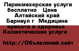 Парикмахерские услуги бесплатно › Цена ­ 0 - Алтайский край, Барнаул г. Медицина, красота и здоровье » Косметические услуги   